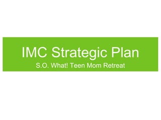IMC Strategic Plan
S.O. What! Teen Mom Retreat
 