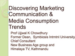 Discovering Marketing
Communication &
Media Consumption
Trends
Prof Ujjwal K Chowdhury
Former Dean, Symbiosis Intrntnl University
Chief Consultant
New Business Age group and
Himalaya TV, Kathmandu

 