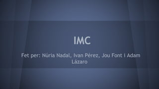 IMC
Fet per: Núria Nadal, Ivan Pérez, Jou Font i Adam
Lázaro
 