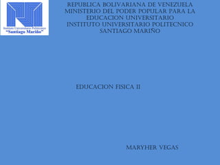 REPUBLICA BOLIVARIANA DE VENEZUELA
MINISTERIO DEL PODER POPULAR PARA LA
EDUCACION UNIVERSITARIO
INSTITUTO UNIVERSITARIO POLITECNICO
SANTIAGO MARIÑO
EDUCACION FISICA II
Maryher vegas
 