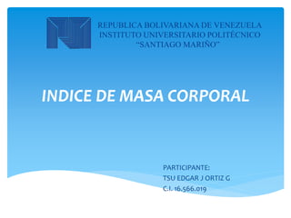 INDICE DE MASA CORPORAL
PARTICIPANTE:
TSU EDGAR J ORTIZ G
C.I. 16.566.019
REPUBLICA BOLIVARIANA DE VENEZUELA
INSTITUTO UNIVERSITARIO POLITÉCNICO
“SANTIAGO MARIÑO”
 