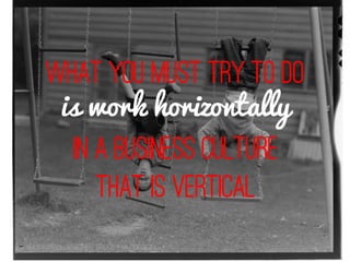 WHAT YOU MUST TRY TO DO 
is work horizontally 
in a business culture 
that is vertical 
- Bruce Mau, designer, bruce mau d...