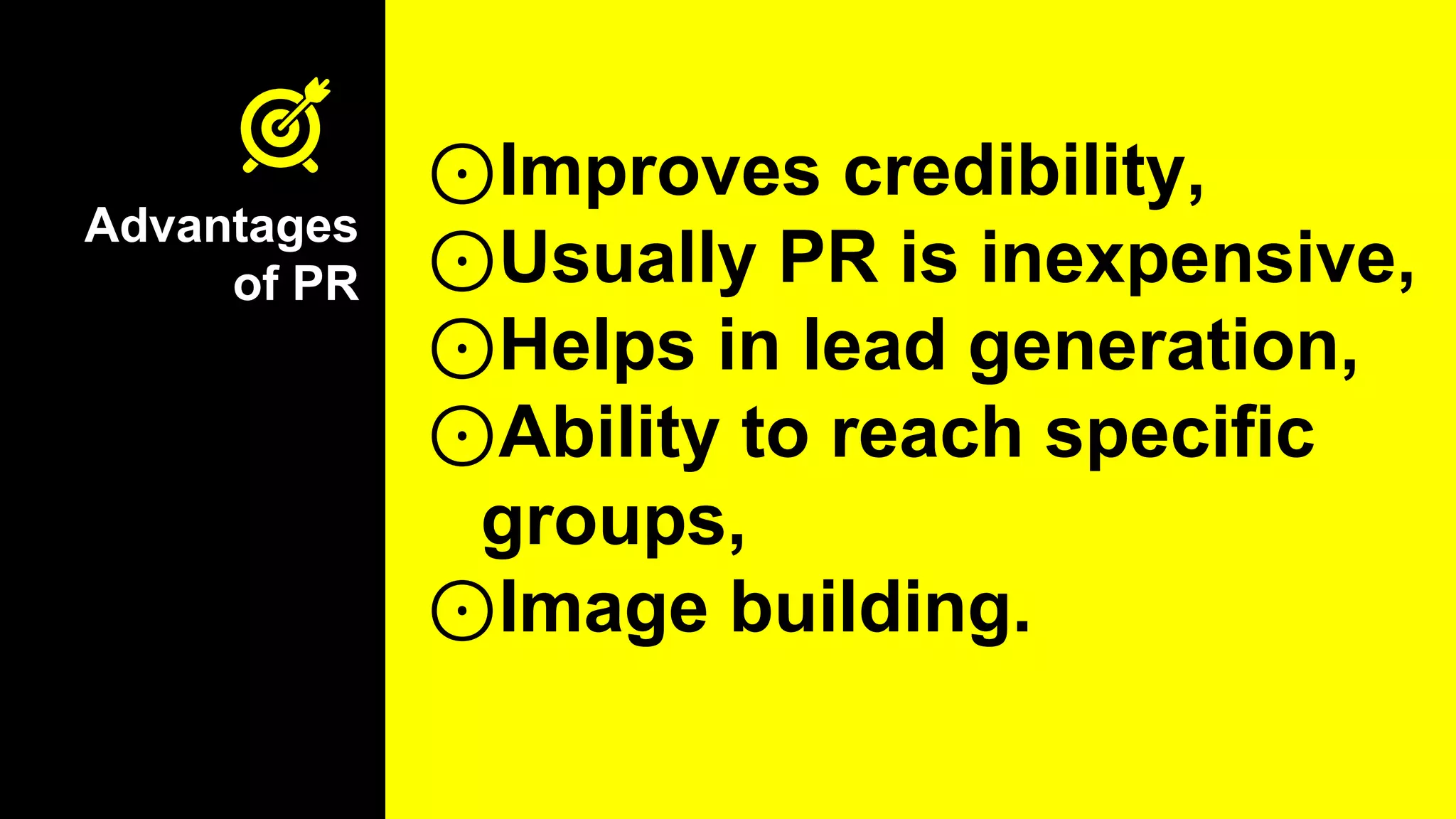 Advantages
of PR
⊙Improves credibility,
⊙Usually PR is inexpensive,
⊙Helps in lead generation,
⊙Ability to reach specific
groups,
⊙Image building.
 