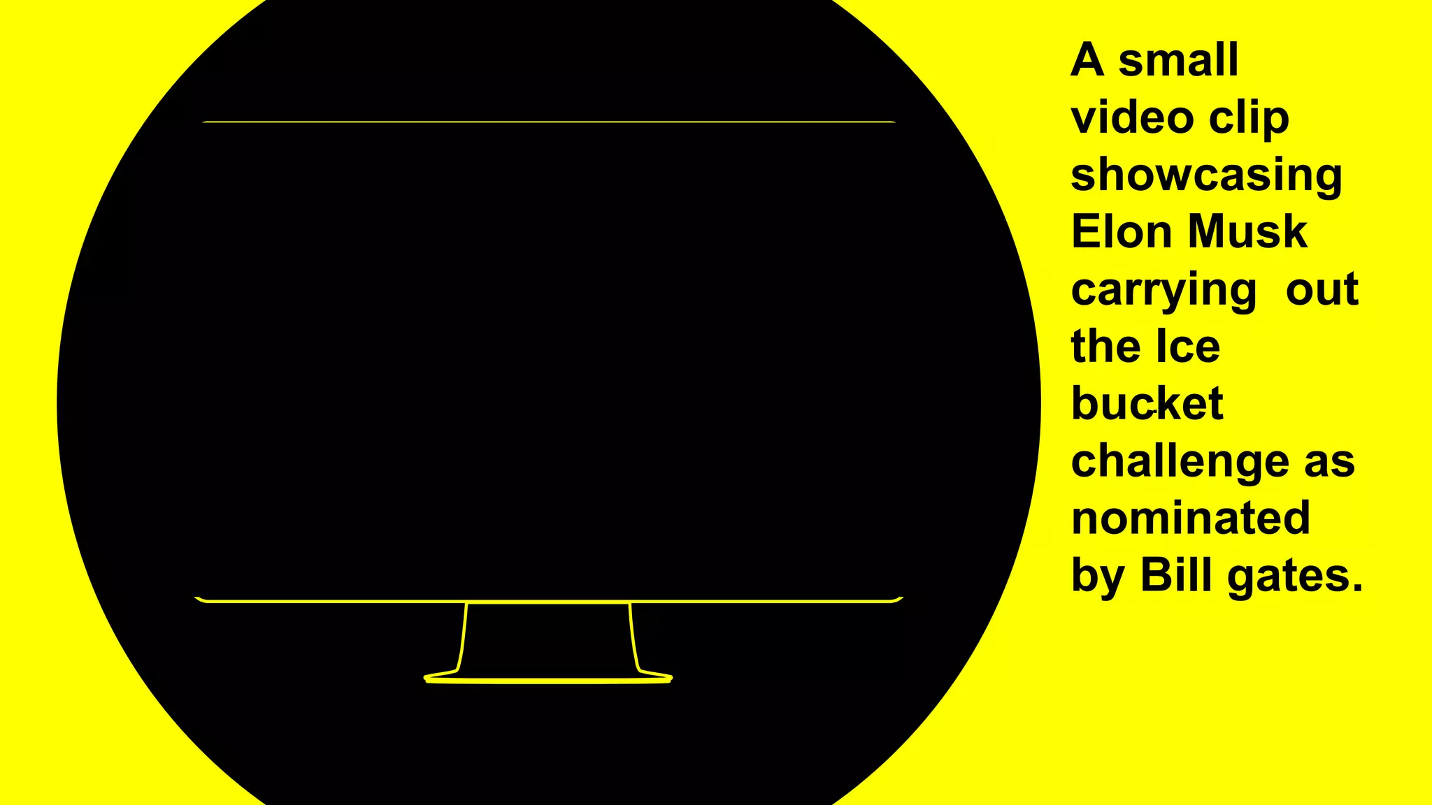 Place your screenshot here
.
A small
video clip
showcasing
Elon Musk
carrying out
the Ice
bucket
challenge as
nominated
by Bill gates.
 