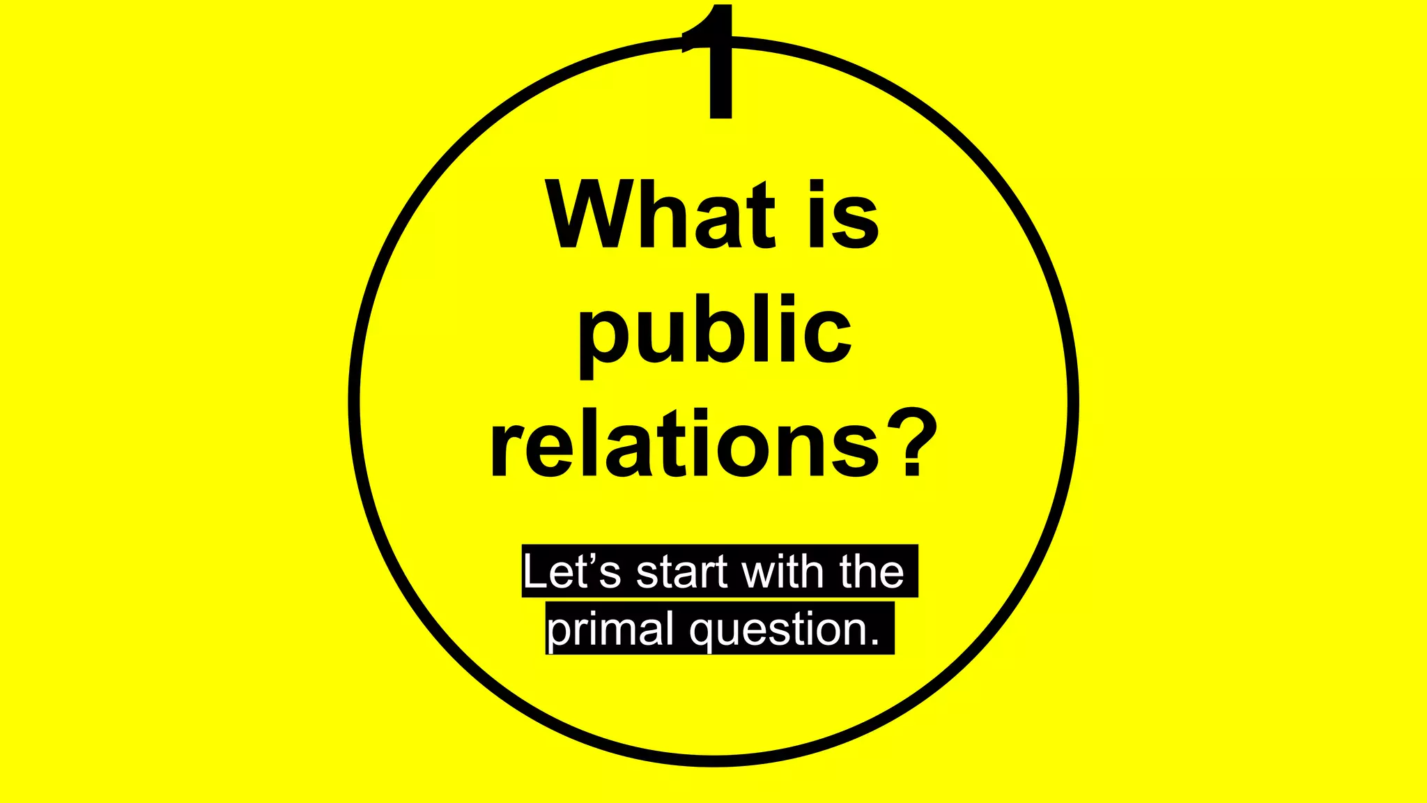 1
What is
public
relations?
Let’s start with the
primal question.
 