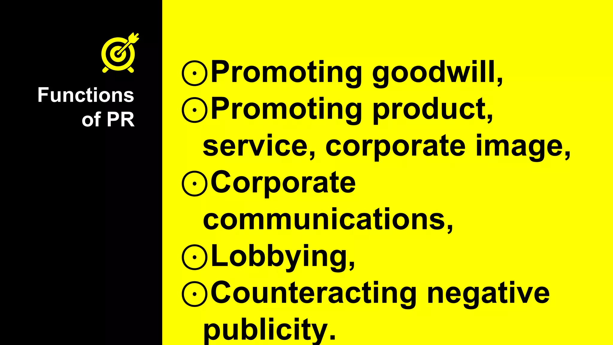 Functions
of PR
⊙Promoting goodwill,
⊙Promoting product,
service, corporate image,
⊙Corporate
communications,
⊙Lobbying,
⊙Counteracting negative
publicity.
 