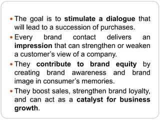  The goal is to stimulate a dialogue that
will lead to a succession of purchases.
 Every brand contact delivers an
impre...