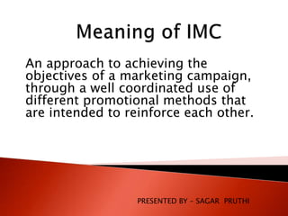 An approach to achieving the
objectives of a marketing campaign,
through a well coordinated use of
different promotional methods that
are intended to reinforce each other.
PRESENTED BY – SAGAR PRUTHI
 