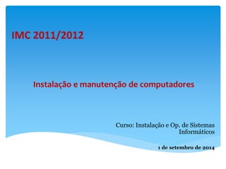 IMC 2011/2012 
Instalação e manutenção de computadores 
Curso: Instalação e Op. de Sistemas 
Informáticos 
1 de setembro de 2014 
 