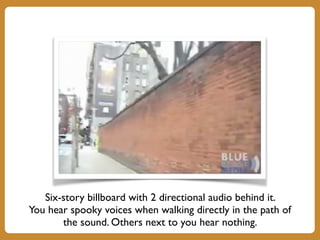 Six-story billboard with 2 directional audio behind it.
You hear spooky voices when walking directly in the path of
the sound. Others next to you hear nothing.
 