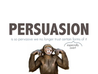 PERSUASION
is so pervasive we no longer trust certain forms of it
especially
overt
 