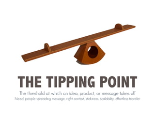 THE TIPPING POINT
The threshold at which an idea, product, or message takes off
Need: people spreading message, right context, stickiness, scalability, effortless transfer
 