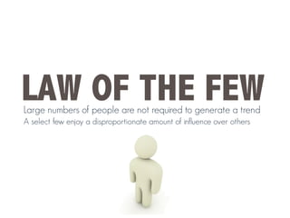 LAW OF THE FEW
Large numbers of people are not required to generate a trend
A select few enjoy a disproportionate amount of influence over others
 
