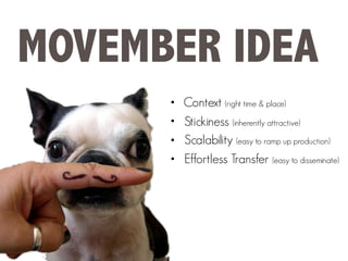 MOVEMBER IDEA
• Context (right time & place)
• Stickiness (inherently attractive)
• Scalability (easy to ramp up production)
• Effortless Transfer (easy to disseminate)
 