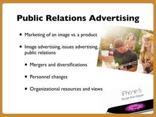 Public Relations Advertising
• Marketing of an image vs. a product
• Image advertising, issues advertising,
public relations
• Mergers and diversifications
• Personnel changes
• Organizational resources and views
 