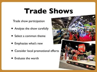 Trade Shows
Trade show participation
• Analyze the show carefully
• Select a common theme
• Emphasize what’s new
• Consider local promotional efforts
• Evaluate the worth
 