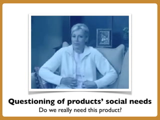 Questioning of products’ social needs
Do we really need this product?
 