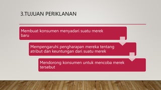 3.TUJUAN PERIKLANAN
Membuat konsumen menyadari suatu merek
baru
Mempengaruhi pengharapan mereka tentang
atribut dan keuntungan dari suatu merek
Mendorong konsumen untuk mencoba merek
tersebut
 