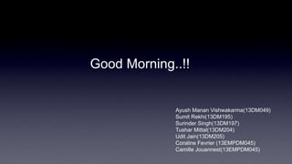 Good Morning..!!
Ayush Manan Vishwakarma(13DM049)
Sumit Rekhi(13DM195)
Surinder Singh(13DM197)
Tushar Mittal(13DM204)
Udit Jain(13DM205)
Coraline Fevrier (13EMPDM045)
Camille Jouannest(13EMPDM045)
 