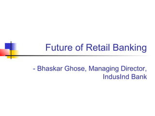 Future of Retail Banking

- Bhaskar Ghose, Managing Director,
                    IndusInd Bank
 