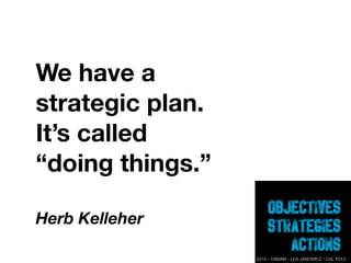 Objectives
strategies
Actions
We have a
strategic plan.
It’s called
“doing things.”
Herb Kelleher
2014 - CNBAM - LEA JANOWICZ - CAL POLY
 