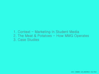 1. Context - Marketing In Student Media
2. The Meat & Potatoes - How MMG Operates
3. Case Studies
2014 - CNBAM - LEA JANOWICZ - CAL POLY
 