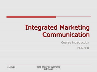 Integrated Marketing
Communication
Course introduction
PGDM II

01/17/14

PCTE GROUP OF INSITUTES
LUDHIANA

 