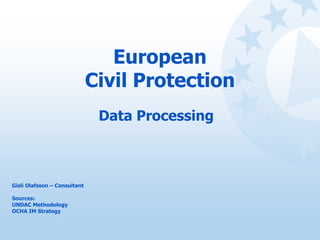 European
Civil Protection
Data Processing
Gisli Olafsson – Consultant
Sources:
UNDAC Methodology
OCHA IM Strategy
 