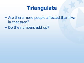 Triangulate
• Are there more people affected than live
in that area?
• Do the numbers add up?
 