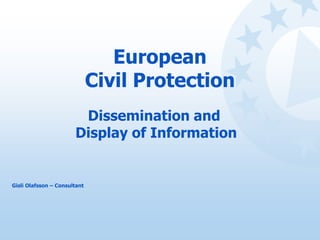 European
Civil Protection
Dissemination and
Display of Information
Gisli Olafsson – Consultant
 