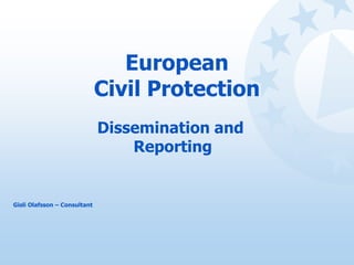 European
Civil Protection
Dissemination and
Reporting
Gisli Olafsson – Consultant
 