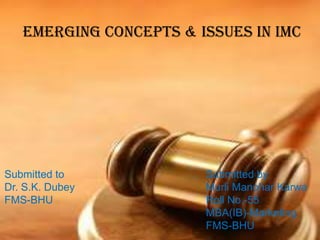 Emerging Concepts & Issues in IMC

Submitted to
Dr. S.K. Dubey
FMS-BHU

Submitted by
Murli Manohar Karwa
Roll No.-55
MBA(IB)-Marketing
Free Powerpoint Templates
FMS-BHU
Page 1

 