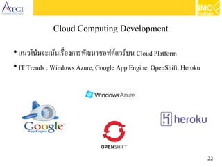 22
Cloud Computing Development
●
แนวโน้มจะเน้นเรื่องการพัฒนาซอฟต์แวร์บน Cloud Platform
●
IT Trends : Windows Azure, Google App Engine, OpenShift, Heroku
 