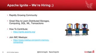 2019 © GridGain Systems @denismagda #apacheignite
Apache Ignite – We’re Hiring ;)
36
• Rapidly Growing Community
• Great Way to Learn Distributed Storages,
Computing, SQL, ML, Transactions
• How To Contribute:
– https://ignite.apache.org/
• Join IMC Meetups:
– https://www.meetup.com/pro/in-memory-
computing/
 