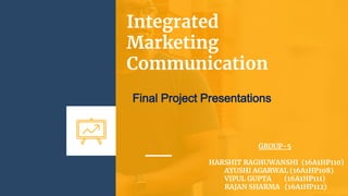 Integrated
Marketing
Communication
Final Project Presentations
GROUP-5
HARSHIT RAGHUWANSHI (16A1HP110)
AYUSHI AGARWAL (16A1HP108)
VIPUL GUPTA (16A1HP111)
RAJAN SHARMA (16A1HP112)
 