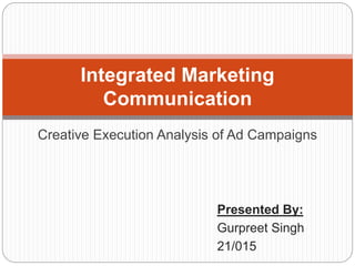 Creative Execution Analysis of Ad Campaigns
Integrated Marketing
Communication
Presented By:
Gurpreet Singh
21/015
 