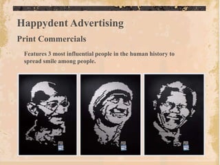 Happydent Advertising
Print Commercials
 Features 3 most influential people in the human history to
 spread smile among people.
 