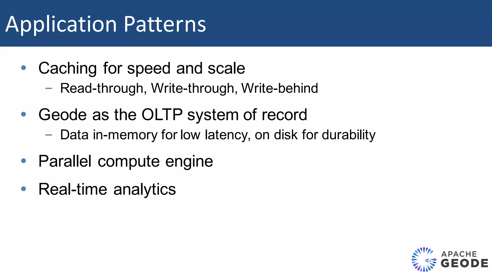 Ÿ Caching for speed and scale – Read-through, Write-through, Write-behind Ÿ Geode as the OLTP system of record – Data in-memory for low latency, on disk for durability Ÿ Parallel compute engine Ÿ Real-time analytics Application	Patterns 