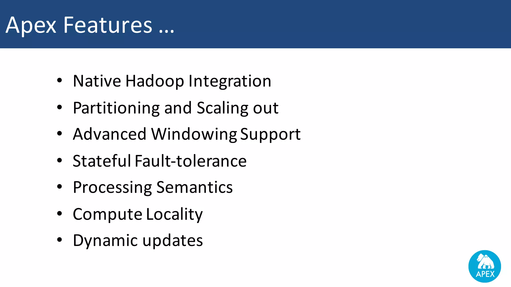 • Native	Hadoop	Integration • Partitioning	and	Scaling	out • Advanced	Windowing	Support • Stateful	Fault-tolerance • Processing	Semantics • Compute	Locality • Dynamic	updates Apex	Features	… 
