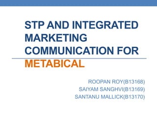 STP AND INTEGRATED
MARKETING
COMMUNICATION FOR
METABICAL
ROOPAN ROY(B13168)
SAIYAM SANGHVI(B13169)
SANTANU MALLICK(B13170)
 