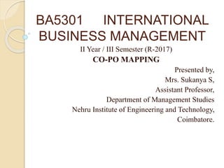BA5301 INTERNATIONAL
BUSINESS MANAGEMENT
II Year / III Semester (R-2017)
CO-PO MAPPING
Presented by,
Mrs. Sukanya S,
Assistant Professor,
Department of Management Studies
Nehru Institute of Engineering and Technology,
Coimbatore.
 