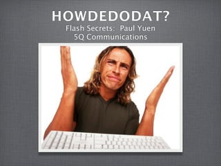 HOWDEDODAT?
 Flash Secrets: Paul Yuen
   5Q Communications
 