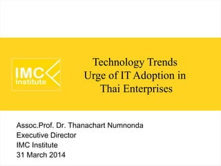 Technology Trends
Urge of IT Adoption in
Thai Enterprises
Assoc.Prof. Dr. Thanachart Numnonda
Executive Director
IMC Institute
2 April 2014
 