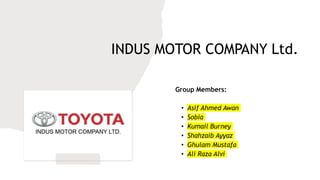 INDUS MOTOR COMPANY Ltd.
Group Members:
• Asif Ahmed Awan
• Sobia
• Kumail Burney
• Shahzaib Ayyaz
• Ghulam Mustafa
• Ali Raza Alvi
 