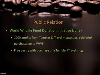 Public Relation
• World Wildlife Fund Donation initiative (June)
• 100% profits from Tumbler & Travel mugs/cups, cold drink
purchases go to WWF
• Free pastry with purchase of a Tumbler/Travel mug
 