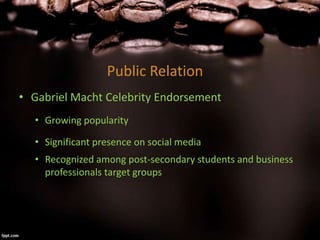 Public Relation
• Gabriel Macht Celebrity Endorsement
• Growing popularity
• Significant presence on social media
• Recognized among post-secondary students and business
professionals target groups
 