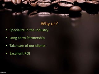 Why us?
• Specialize in the industry
• Long-term Partnership
• Take care of our clients
• Excellent ROI
 