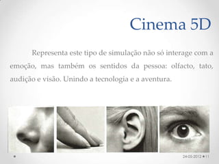 Cinema 5D
      Representa este tipo de simulação não só interage com a
emoção, mas também os sentidos da pessoa: olfacto, tato,
audição e visão. Unindo a tecnologia e a aventura.




                                                     24-05-2012   11
 