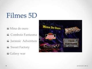 Filmes 5D
 Mina de ouro

 Comboio Fantasma

 Jurassic Adventure

 Sweet Factory

 Galaxy war


                       24-05-2012   12
 
