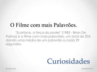 O Filme com mais Palavrões.
     "Scarface, a força do poder" (1983 - Brian De
Palma) é o filme com mais palavrões, um total de 203,
dando uma média de um palavrão a cada 29
segundos.




                         Curiosidades
 Footer Text                                   5/24/2012   19
 